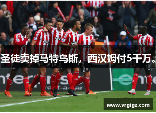 圣徒卖掉马特乌斯，西汉姆付5千万。