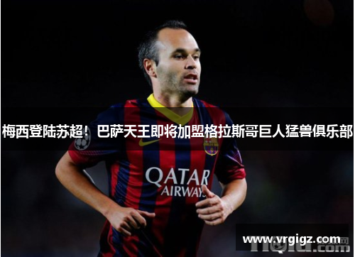 梅西登陆苏超！巴萨天王即将加盟格拉斯哥巨人猛兽俱乐部